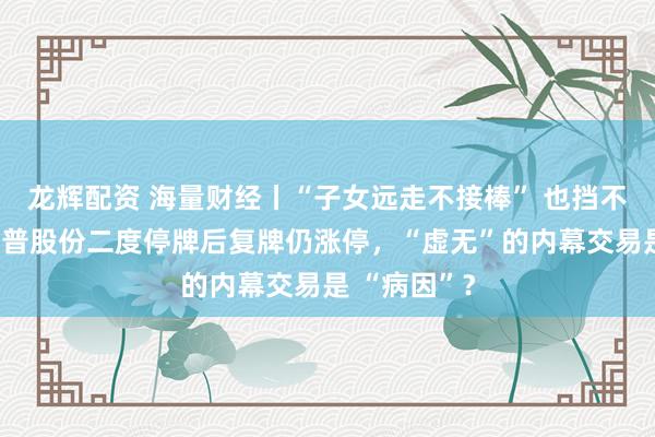 龙辉配资 海量财经丨“子女远走不接棒” 也挡不住疯涨！天普股份二度停牌后复牌仍涨停，“虚无”的内幕交易是 “病因”？