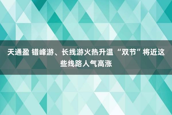 天通盈 错峰游、长线游火热升温 “双节”将近这些线路人气高涨