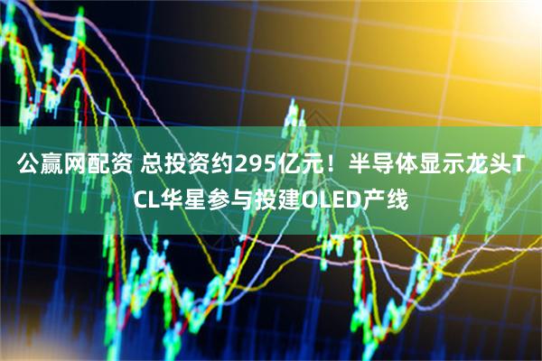 公赢网配资 总投资约295亿元！半导体显示龙头TCL华星参与投建OLED产线