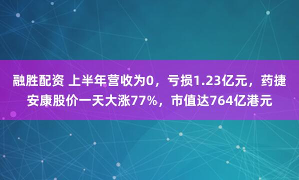 融胜配资 上半年营收为0，亏损1.23亿元，药捷安康股价一天大涨77%，市值达764亿港元