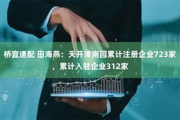 桥宜速配 田海燕：天开津南园累计注册企业723家，累计入驻企业312家