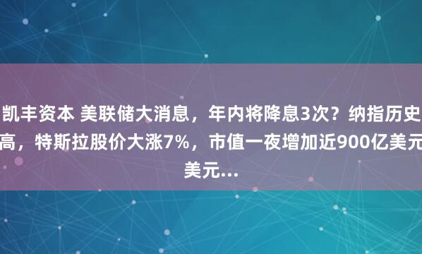 凯丰资本 美联储大消息，年内将降息3次？纳指历史新高，特斯拉股价大涨7%，市值一夜增加近900亿美元...