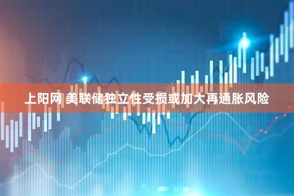 上阳网 美联储独立性受损或加大再通胀风险