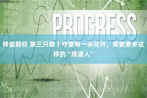 祥盛期权 第三只眼丨守望每一朵花开，需要更多这样的“摆渡人”