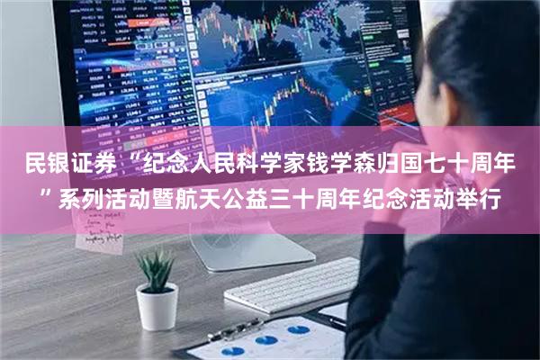 民银证券 “纪念人民科学家钱学森归国七十周年”系列活动暨航天公益三十周年纪念活动举行