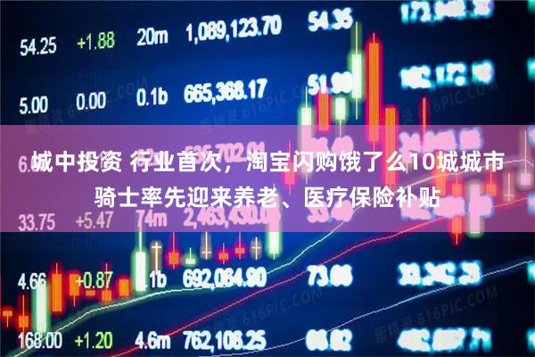 城中投资 行业首次，淘宝闪购饿了么10城城市骑士率先迎来养老、医疗保险补贴