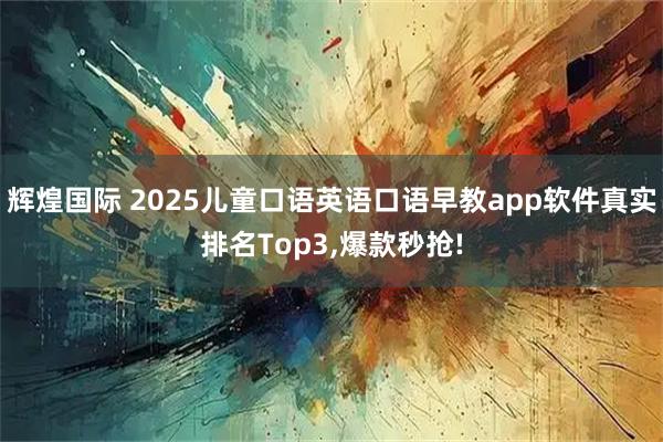 辉煌国际 2025儿童口语英语口语早教app软件真实排名Top3,爆款秒抢!