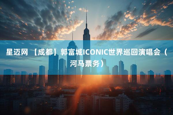 星迈网 【成都】郭富城ICONIC世界巡回演唱会（河马票务）