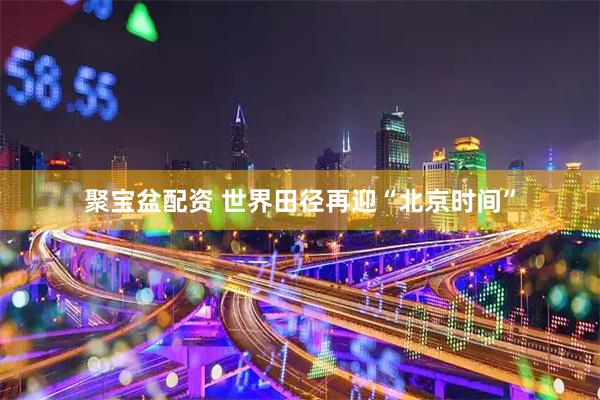 聚宝盆配资 世界田径再迎“北京时间”