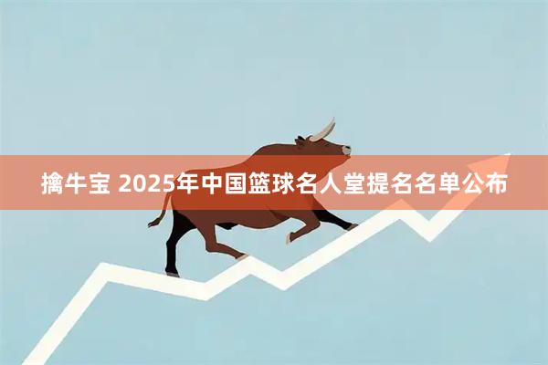 擒牛宝 2025年中国篮球名人堂提名名单公布