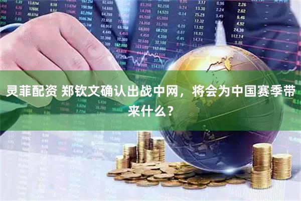 灵菲配资 郑钦文确认出战中网，将会为中国赛季带来什么？
