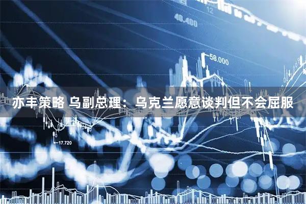 亦丰策略 乌副总理：乌克兰愿意谈判但不会屈服