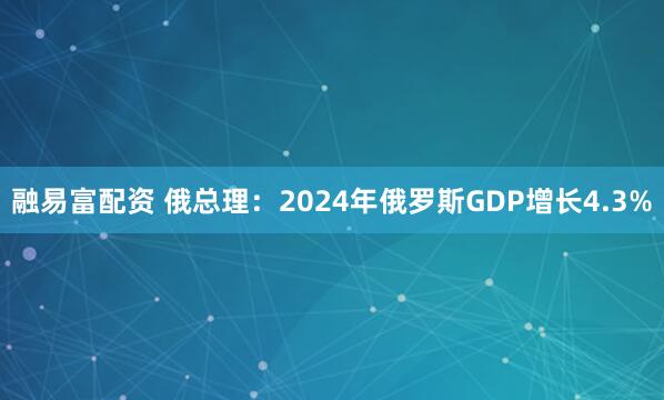 融易富配资 俄总理：2024年俄罗斯GDP增长4.3%