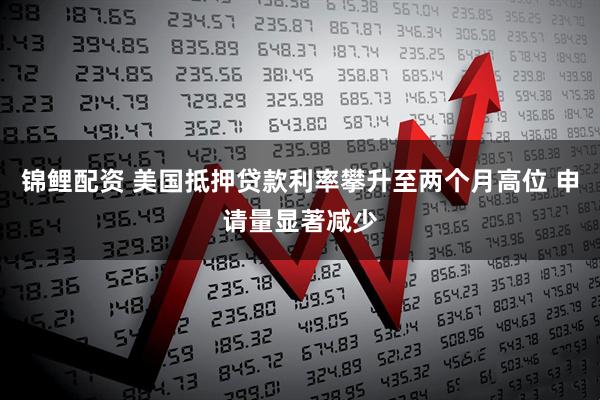 锦鲤配资 美国抵押贷款利率攀升至两个月高位 申请量显著减少