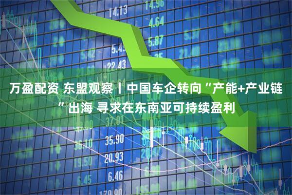 万盈配资 东盟观察丨中国车企转向“产能+产业链”出海 寻求在东南亚可持续盈利