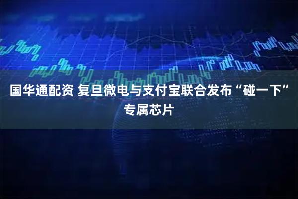 国华通配资 复旦微电与支付宝联合发布“碰一下”专属芯片
