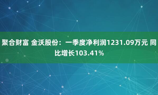 聚合财富 金沃股份：一季度净利润1231.09万元 同比增长103.41%