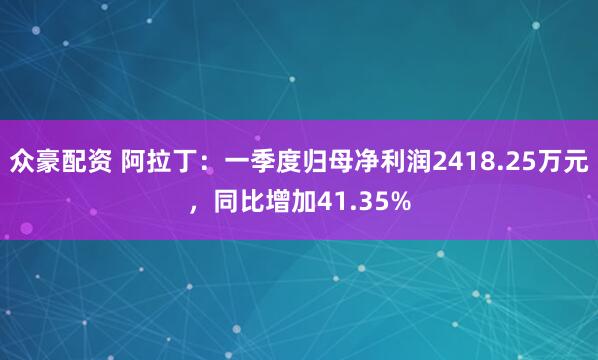 众豪配资 阿拉丁：一季度归母净利润2418.25万元，同比增加41.35%