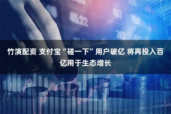 竹演配资 支付宝“碰一下”用户破亿 将再投入百亿用于生态增长