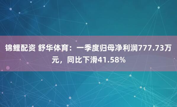 锦鲤配资 舒华体育：一季度归母净利润777.73万元，同比下滑41.58%
