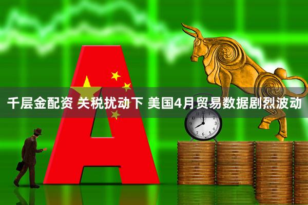 千层金配资 关税扰动下 美国4月贸易数据剧烈波动