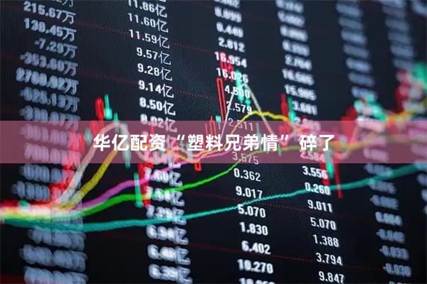 华亿配资 “塑料兄弟情” 碎了