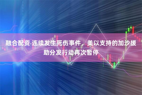 融合配资 连续发生死伤事件，美以支持的加沙援助分发行动再次暂停
