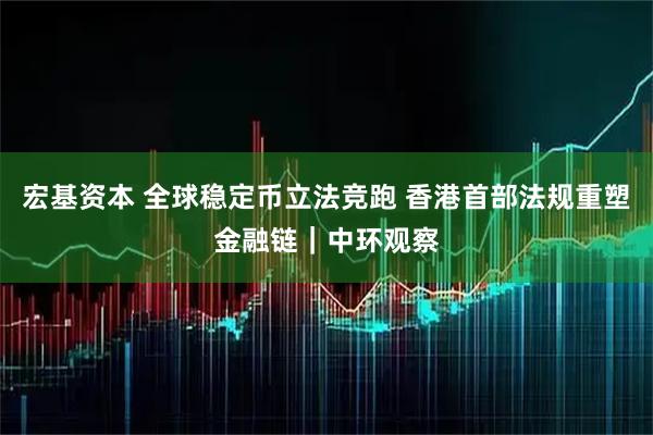 宏基资本 全球稳定币立法竞跑 香港首部法规重塑金融链｜中环观察