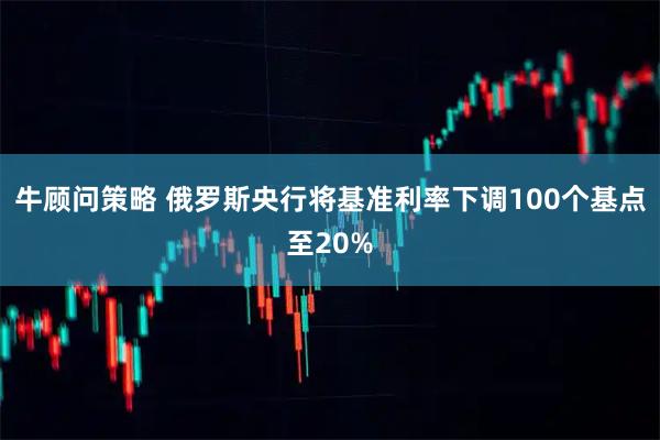 牛顾问策略 俄罗斯央行将基准利率下调100个基点至20%