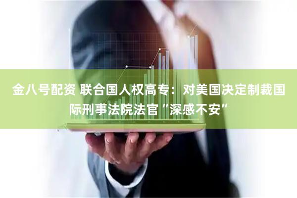 金八号配资 联合国人权高专：对美国决定制裁国际刑事法院法官“深感不安”