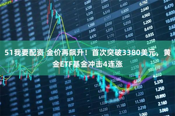 51我要配资 金价再飙升！首次突破3380美元，黄金ETF基金冲击4连涨