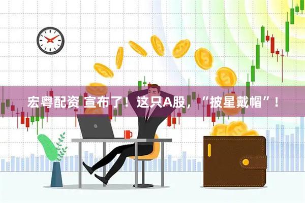 宏粤配资 宣布了！这只A股，“披星戴帽”！