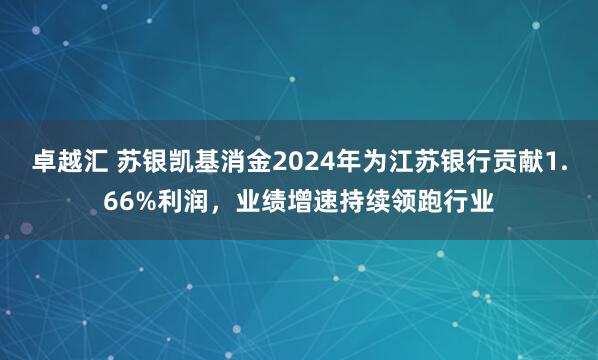 卓越汇 苏银凯基消金2024年为江苏银行贡献1.66%利润，业绩增速持续领跑行业