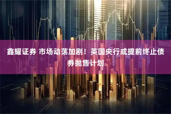 鑫耀证券 市场动荡加剧！英国央行或提前终止债券抛售计划
