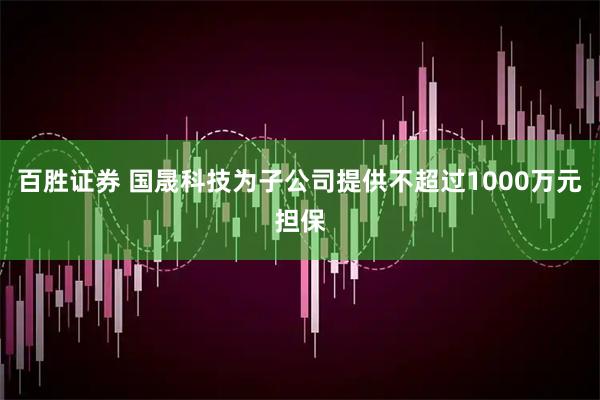 百胜证券 国晟科技为子公司提供不超过1000万元担保