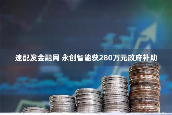 速配发金融网 永创智能获280万元政府补助