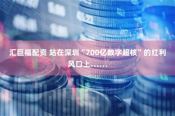 汇巨福配资 站在深圳“700亿数字超核”的红利风口上……