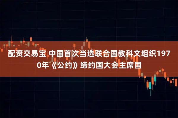 配资交易宝 中国首次当选联合国教科文组织1970年《公约》缔约国大会主席国