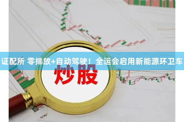 证配所 零排放+自动驾驶！全运会启用新能源环卫车