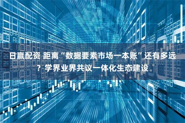 日赢配资 距离“数据要素市场一本账”还有多远？学界业界共议一体化生态建设