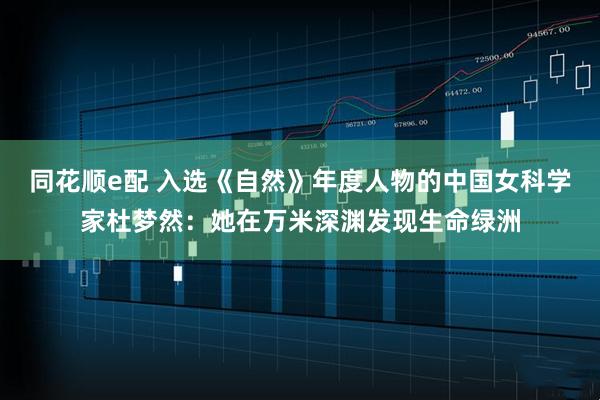 同花顺e配 入选《自然》年度人物的中国女科学家杜梦然：她在万米深渊发现生命绿洲