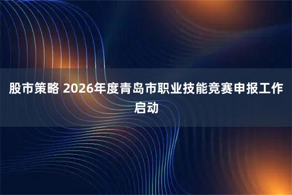 股市策略 2026年度青岛市职业技能竞赛申报工作启动