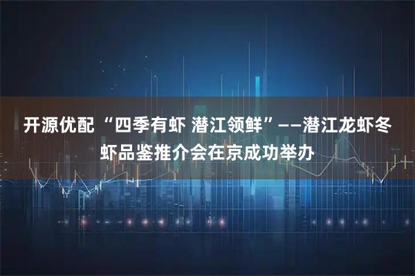 开源优配 “四季有虾 潜江领鲜”——潜江龙虾冬虾品鉴推介会在京成功举办