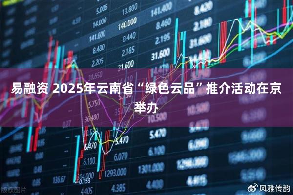 易融资 2025年云南省“绿色云品”推介活动在京举办