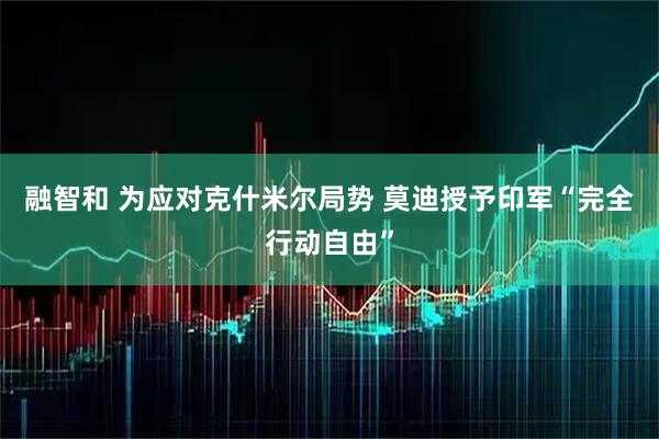 融智和 为应对克什米尔局势 莫迪授予印军“完全行动自由”