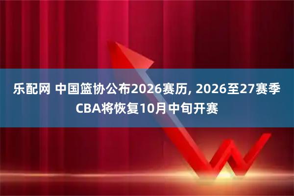 乐配网 中国篮协公布2026赛历, 2026至27赛季CBA将恢复10月中旬开赛