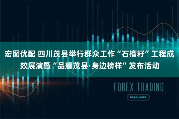 宏图优配 四川茂县举行群众工作“石榴籽”工程成效展演暨“品耀茂县·身边榜样”发布活动