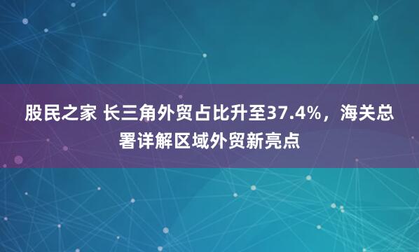 股民之家 长三角外贸占比升至37.4%，海关总署详解区域外贸新亮点