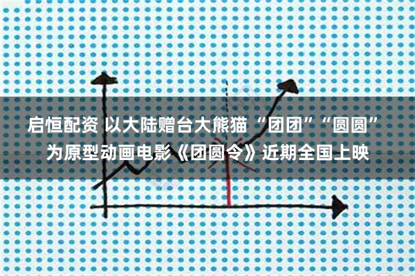 启恒配资 以大陆赠台大熊猫 “团团”“圆圆” 为原型动画电影《团圆令》近期全国上映