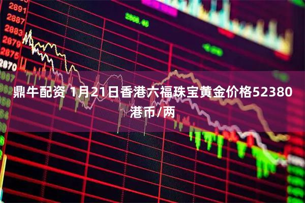 鼎牛配资 1月21日香港六福珠宝黄金价格52380港币/两
